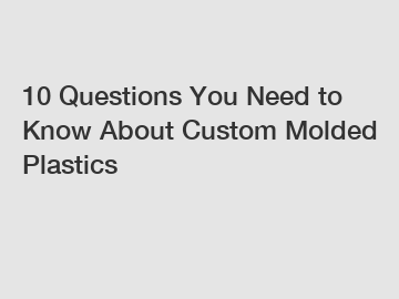 10 Questions You Need to Know About Custom Molded Plastics