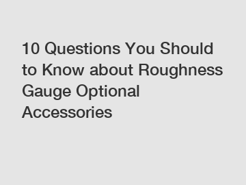 10 Questions You Should to Know about Roughness Gauge Optional Accessories