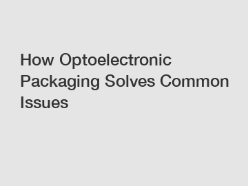 How Optoelectronic Packaging Solves Common Issues