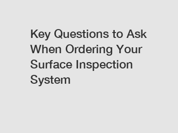 Key Questions to Ask When Ordering Your Surface Inspection System