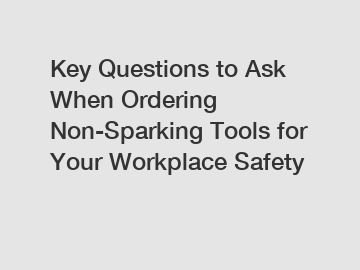 Key Questions to Ask When Ordering Non-Sparking Tools for Your Workplace Safety