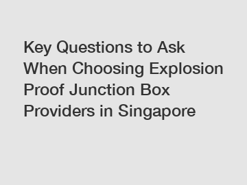 Key Questions to Ask When Choosing Explosion Proof Junction Box Providers in Singapore