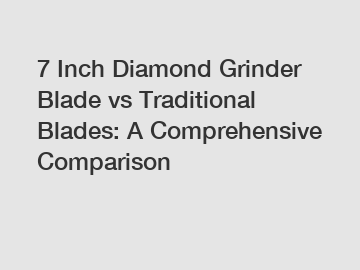 7 Inch Diamond Grinder Blade vs Traditional Blades: A Comprehensive Comparison