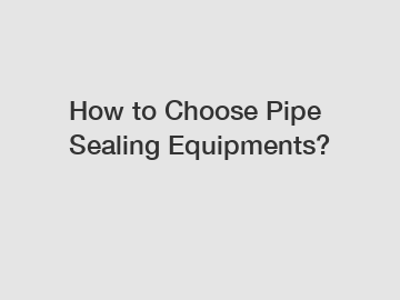 How to Choose Pipe Sealing Equipments?