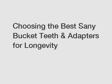 Choosing the Best Sany Bucket Teeth & Adapters for Longevity