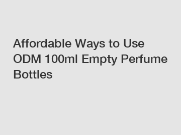 Affordable Ways to Use ODM 100ml Empty Perfume Bottles