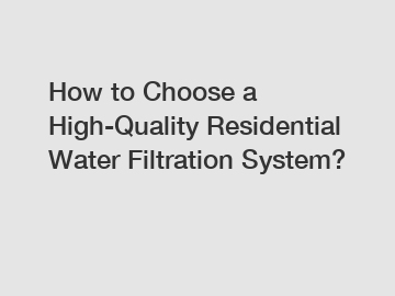 How to Choose a High-Quality Residential Water Filtration System?