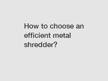 How to choose an efficient metal shredder?