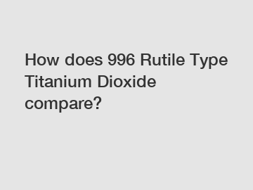 How does 996 Rutile Type Titanium Dioxide compare?
