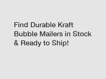 Find Durable Kraft Bubble Mailers in Stock & Ready to Ship!