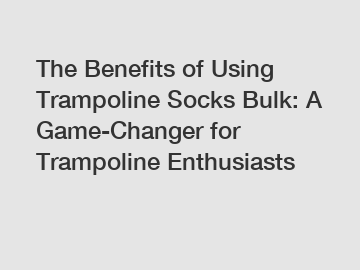 The Benefits of Using Trampoline Socks Bulk: A Game-Changer for Trampoline Enthusiasts