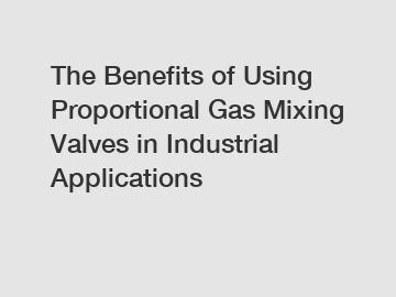 The Benefits of Using Proportional Gas Mixing Valves in Industrial Applications