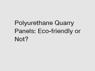 Polyurethane Quarry Panels: Eco-friendly or Not?