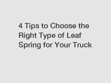 4 Tips to Choose the Right Type of Leaf Spring for Your Truck