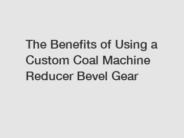 The Benefits of Using a Custom Coal Machine Reducer Bevel Gear