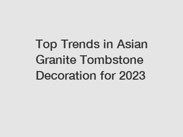 Top Trends in Asian Granite Tombstone Decoration for 2023