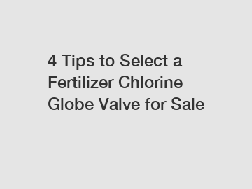 4 Tips to Select a Fertilizer Chlorine Globe Valve for Sale