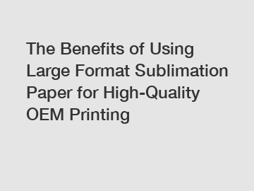 The Benefits of Using Large Format Sublimation Paper for High-Quality OEM Printing