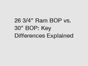 26 3/4&rdquo; Ram BOP vs. 30&rdquo; BOP: Key Differences Explained