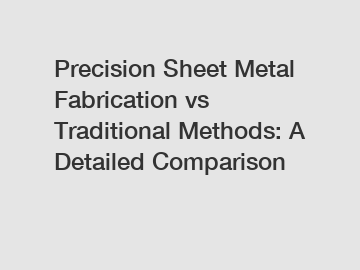 Precision Sheet Metal Fabrication vs Traditional Methods: A Detailed Comparison