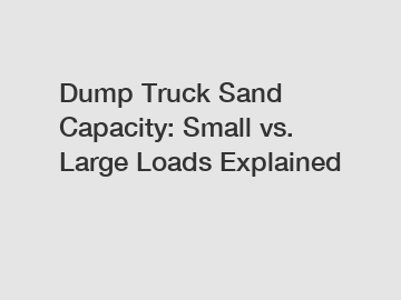 Dump Truck Sand Capacity: Small vs. Large Loads Explained