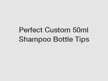 Perfect Custom 50ml Shampoo Bottle Tips