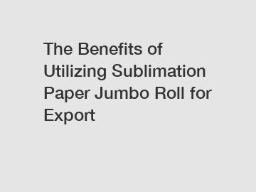 The Benefits of Utilizing Sublimation Paper Jumbo Roll for Export