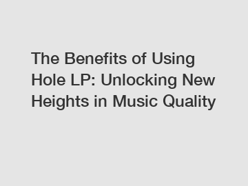 The Benefits of Using Hole LP: Unlocking New Heights in Music Quality