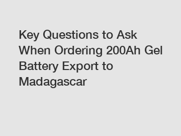 Key Questions to Ask When Ordering 200Ah Gel Battery Export to Madagascar