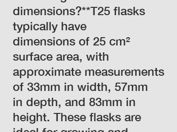 **How big are T25 flask dimensions?**T25 flasks typically have dimensions of 25 cm² surface area, with approximate measurements of 33mm in width, 57mm in depth, and 83mm in height. These flasks are id