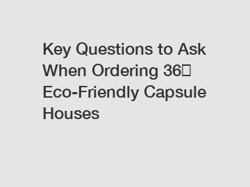 Key Questions to Ask When Ordering 36㎡ Eco-Friendly Capsule Houses