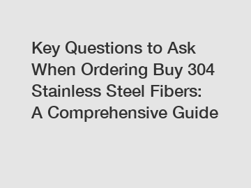 Key Questions to Ask When Ordering Buy 304 Stainless Steel Fibers: A Comprehensive Guide
