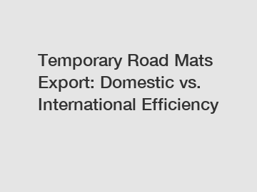 Temporary Road Mats Export: Domestic vs. International Efficiency