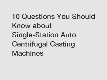 10 Questions You Should Know about Single-Station Auto Centrifugal Casting Machines