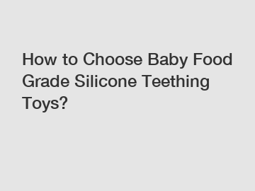 How to Choose Baby Food Grade Silicone Teething Toys?