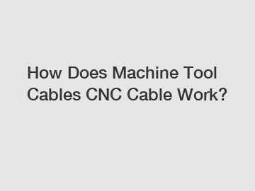 How Does Machine Tool Cables CNC Cable Work?