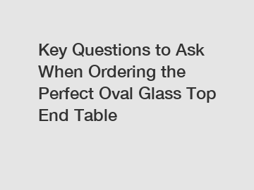 Key Questions to Ask When Ordering the Perfect Oval Glass Top End Table