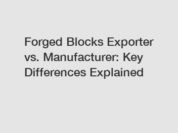 Forged Blocks Exporter vs. Manufacturer: Key Differences Explained