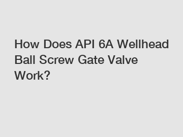 How Does API 6A Wellhead Ball Screw Gate Valve Work?