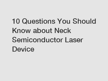 10 Questions You Should Know about Neck Semiconductor Laser Device