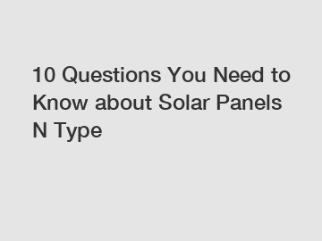 10 Questions You Need to Know about Solar Panels N Type