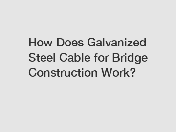 How Does Galvanized Steel Cable for Bridge Construction Work?