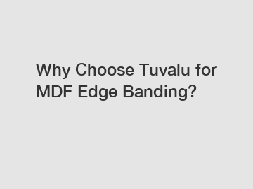 Why Choose Tuvalu for MDF Edge Banding?