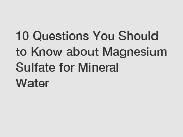 10 Questions You Should to Know about Magnesium Sulfate for Mineral Water