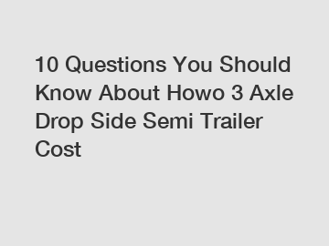 10 Questions You Should Know About Howo 3 Axle Drop Side Semi Trailer Cost