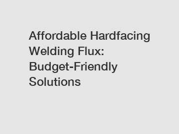 Affordable Hardfacing Welding Flux: Budget-Friendly Solutions