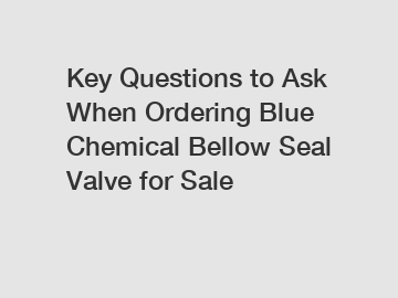 Key Questions to Ask When Ordering Blue Chemical Bellow Seal Valve for Sale