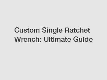 Custom Single Ratchet Wrench: Ultimate Guide