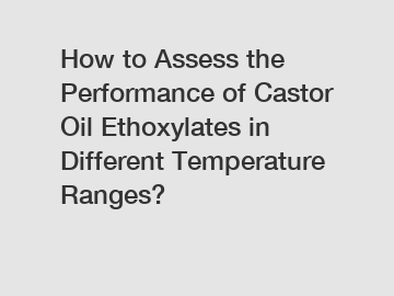 How to Assess the Performance of Castor Oil Ethoxylates in Different Temperature Ranges?