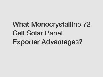 What Monocrystalline 72 Cell Solar Panel Exporter Advantages?